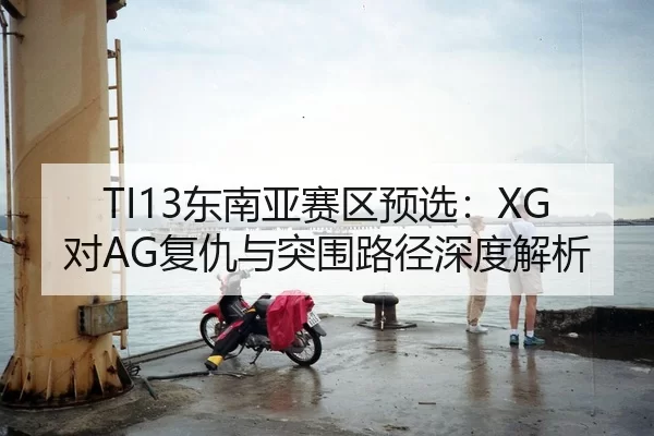 TI13东南亚赛区预选：XG对AG复仇与突围路径深度解析