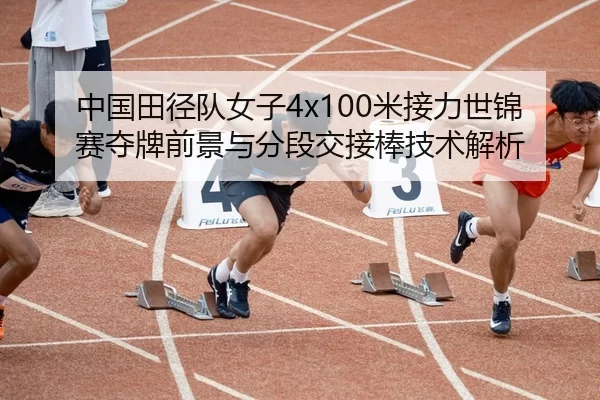 中国田径队女子4x100米接力世锦赛夺牌前景与分段交接棒技术解析